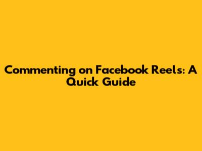 Commenting on Facebook Reels: A Quick Guide