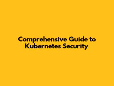 Comprehensive Guide to Kubernetes Security