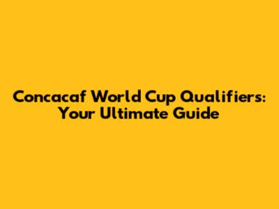 Concacaf World Cup Qualifiers: Your Ultimate Guide