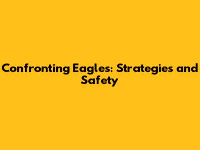 Confronting Eagles: Strategies and Safety