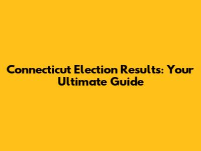 Connecticut Election Results: Your Ultimate Guide
