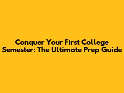 Conquer Your First College Semester: The Ultimate Prep Guide