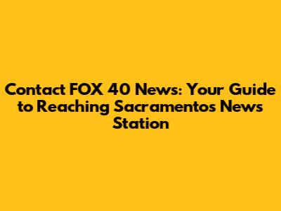 Contact FOX 40 News: Your Guide to Reaching Sacramento's News Station