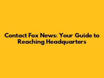 Contact Fox News: Your Guide to Reaching Headquarters