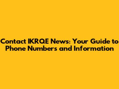 Contact IKRQE News: Your Guide to Phone Numbers and Information