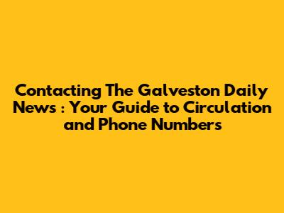 Contacting *The Galveston Daily News*: Your Guide to Circulation and Phone Numbers