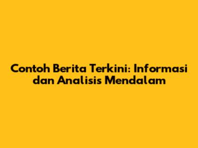 Contoh Berita Terkini: Informasi dan Analisis Mendalam