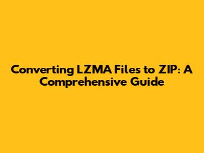 Converting LZMA Files to ZIP: A Comprehensive Guide