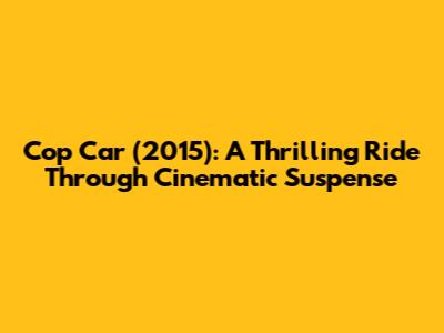 Cop Car (2015): A Thrilling Ride Through Cinematic Suspense