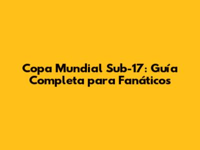 Copa Mundial Sub-17: Guía Completa para Fanáticos