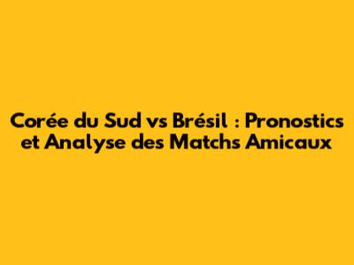 Corée du Sud vs Brésil : Pronostics et Analyse des Matchs Amicaux