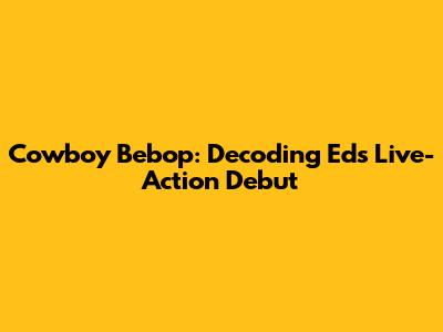 Cowboy Bebop: Decoding Ed's Live-Action Debut