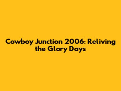 Cowboy Junction 2006: Reliving the Glory Days