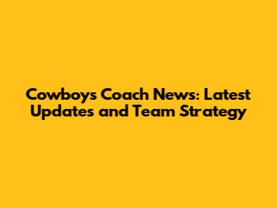 Cowboys Coach News: Latest Updates and Team Strategy