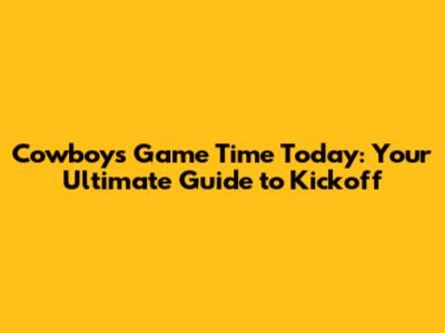 Cowboys Game Time Today: Your Ultimate Guide to Kickoff