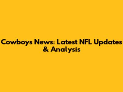 Cowboys News: Latest NFL Updates & Analysis