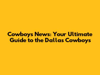 Cowboys News: Your Ultimate Guide to the Dallas Cowboys
