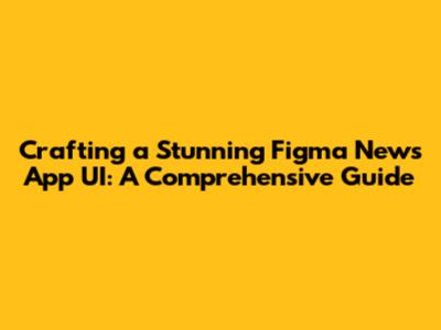 Crafting a Stunning Figma News App UI: A Comprehensive Guide
