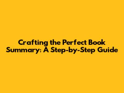 Crafting the Perfect Book Summary: A Step-by-Step Guide