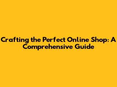 Crafting the Perfect Online Shop: A Comprehensive Guide