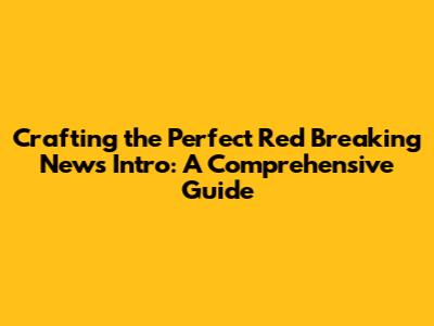 Crafting the Perfect Red Breaking News Intro: A Comprehensive Guide