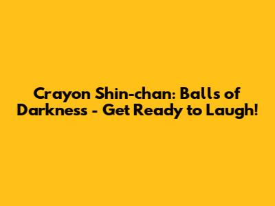Crayon Shin-chan: Balls of Darkness - Get Ready to Laugh!