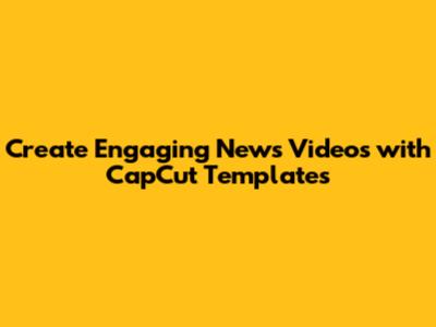 Create Engaging News Videos with CapCut Templates