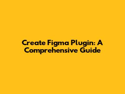 Create Figma Plugin: A Comprehensive Guide