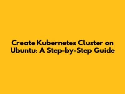 Create Kubernetes Cluster on Ubuntu: A Step-by-Step Guide