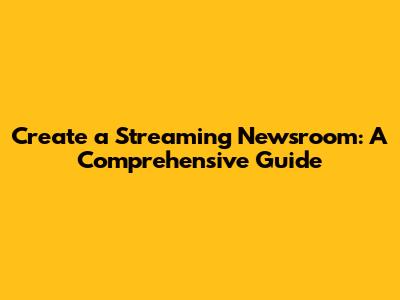 Create a Streaming Newsroom: A Comprehensive Guide