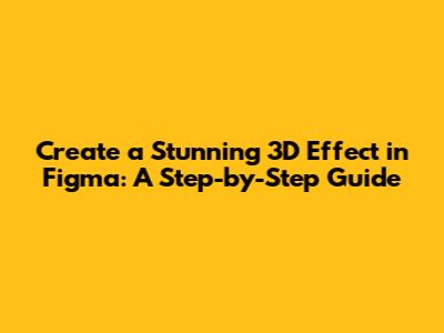 Create a Stunning 3D Effect in Figma: A Step-by-Step Guide