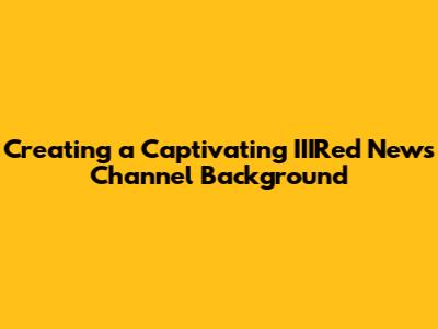 Creating a Captivating IIIRed News Channel Background