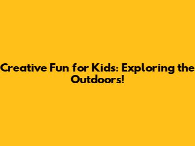 Creative Fun for Kids: Exploring the Outdoors!