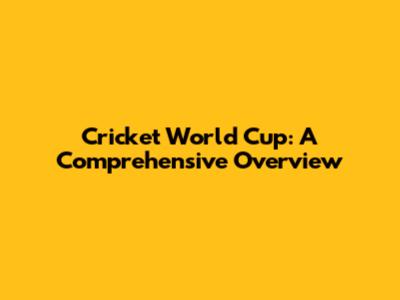 Cricket World Cup: A Comprehensive Overview
