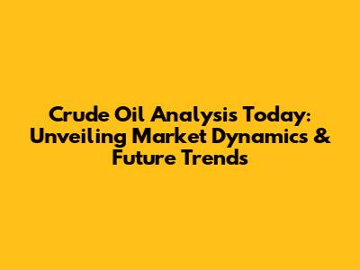 Crude Oil Analysis Today: Unveiling Market Dynamics & Future Trends