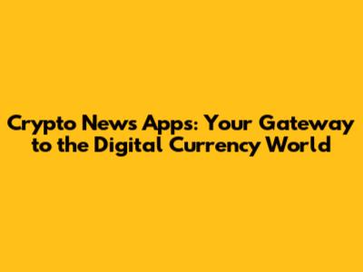 Crypto News Apps: Your Gateway to the Digital Currency World