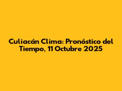 Culiacán Clima: Pronóstico del Tiempo, 11 Octubre 2025