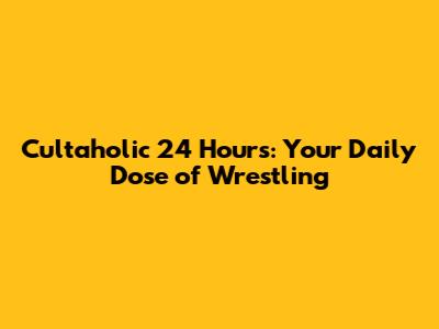 Cultaholic 24 Hours: Your Daily Dose of Wrestling