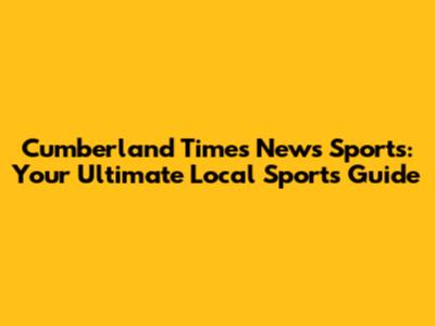 Cumberland Times News Sports: Your Ultimate Local Sports Guide