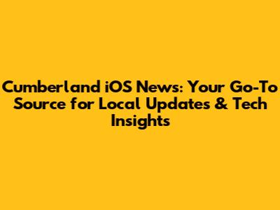 Cumberland iOS News: Your Go-To Source for Local Updates & Tech Insights