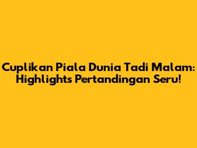 Cuplikan Piala Dunia Tadi Malam: Highlights Pertandingan Seru!