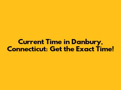 Current Time in Danbury, Connecticut: Get the Exact Time!
