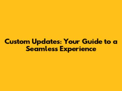 Custom Updates: Your Guide to a Seamless Experience