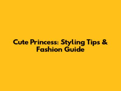 Cute Princess: Styling Tips & Fashion Guide