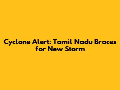 Cyclone Alert: Tamil Nadu Braces for New Storm