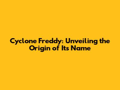 Cyclone Freddy: Unveiling the Origin of Its Name