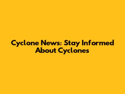 Cyclone News: Stay Informed About Cyclones
