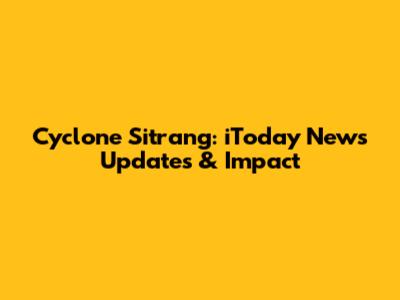 Cyclone Sitrang: iToday News Updates & Impact