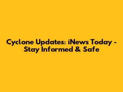 Cyclone Updates: iNews Today - Stay Informed & Safe