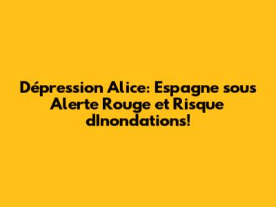 Dépression Alice: Espagne sous Alerte Rouge et Risque d'Inondations!